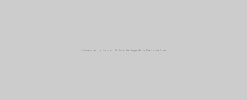 Remember that You can Replace the Regards to The Home loan